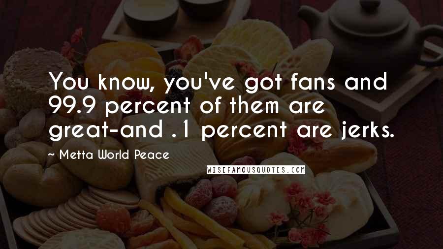 Metta World Peace Quotes: You know, you've got fans and 99.9 percent of them are great-and .1 percent are jerks.