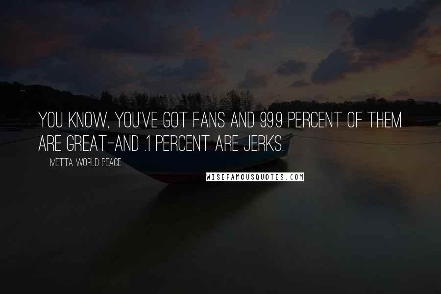 Metta World Peace Quotes: You know, you've got fans and 99.9 percent of them are great-and .1 percent are jerks.