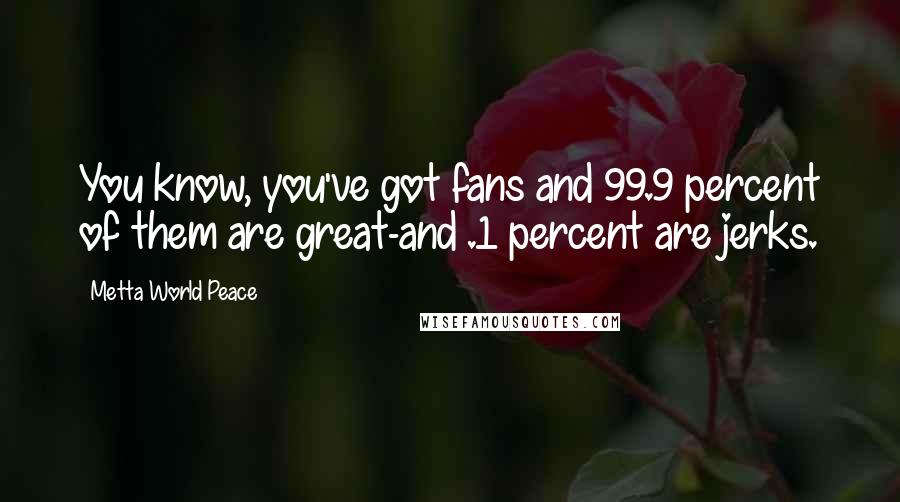 Metta World Peace Quotes: You know, you've got fans and 99.9 percent of them are great-and .1 percent are jerks.
