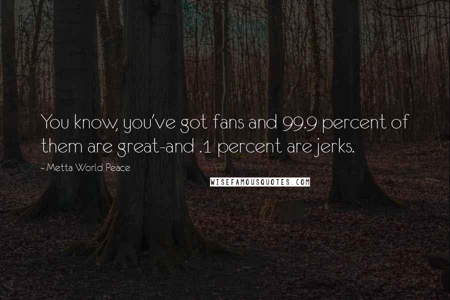 Metta World Peace Quotes: You know, you've got fans and 99.9 percent of them are great-and .1 percent are jerks.