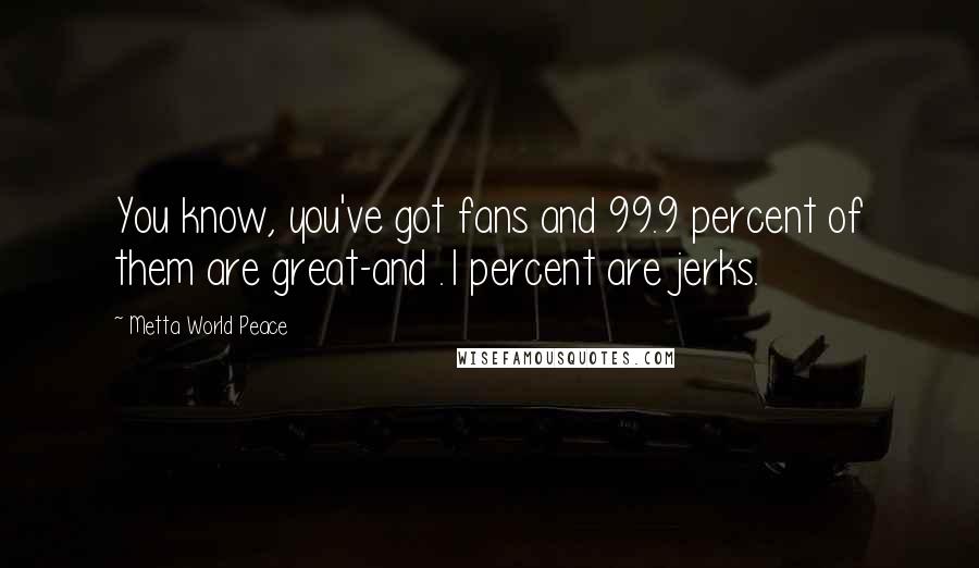 Metta World Peace Quotes: You know, you've got fans and 99.9 percent of them are great-and .1 percent are jerks.