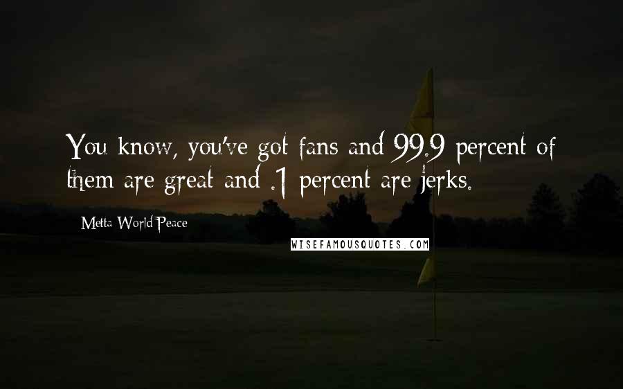 Metta World Peace Quotes: You know, you've got fans and 99.9 percent of them are great-and .1 percent are jerks.