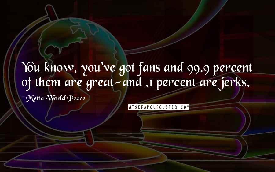 Metta World Peace Quotes: You know, you've got fans and 99.9 percent of them are great-and .1 percent are jerks.