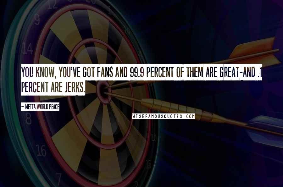 Metta World Peace Quotes: You know, you've got fans and 99.9 percent of them are great-and .1 percent are jerks.