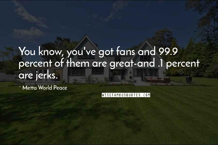 Metta World Peace Quotes: You know, you've got fans and 99.9 percent of them are great-and .1 percent are jerks.