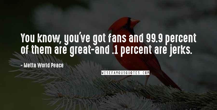 Metta World Peace Quotes: You know, you've got fans and 99.9 percent of them are great-and .1 percent are jerks.