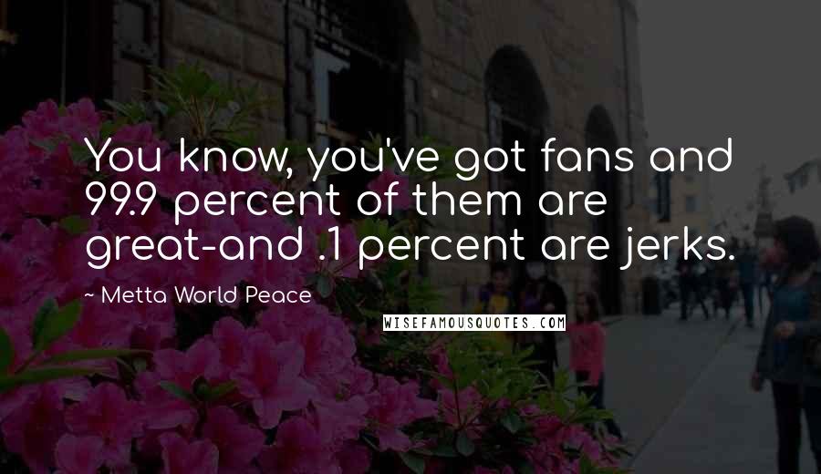 Metta World Peace Quotes: You know, you've got fans and 99.9 percent of them are great-and .1 percent are jerks.