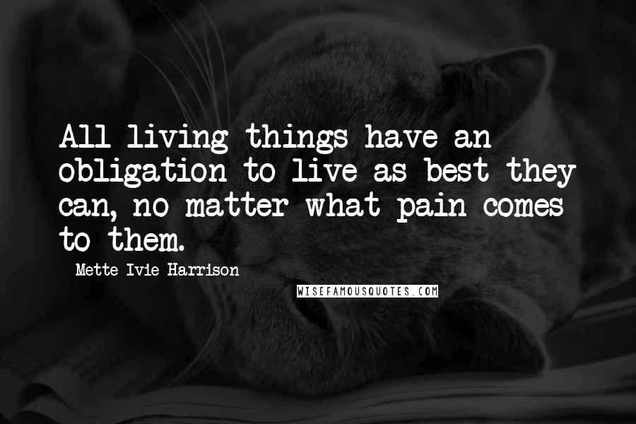 Mette Ivie Harrison Quotes: All living things have an obligation to live as best they can, no matter what pain comes to them.