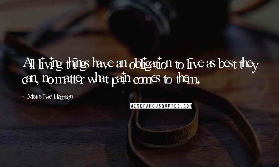Mette Ivie Harrison Quotes: All living things have an obligation to live as best they can, no matter what pain comes to them.