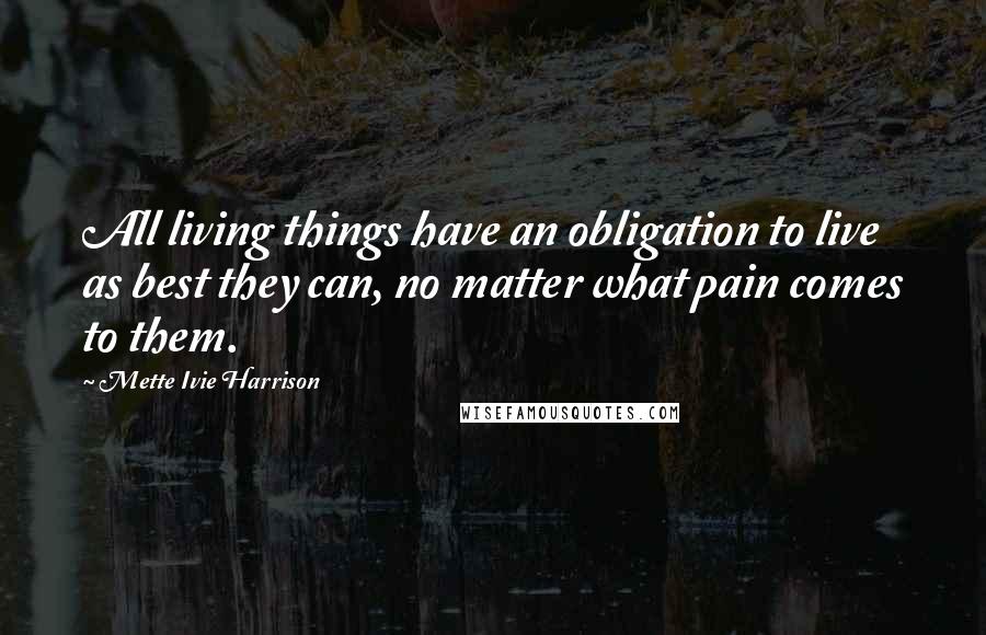 Mette Ivie Harrison Quotes: All living things have an obligation to live as best they can, no matter what pain comes to them.