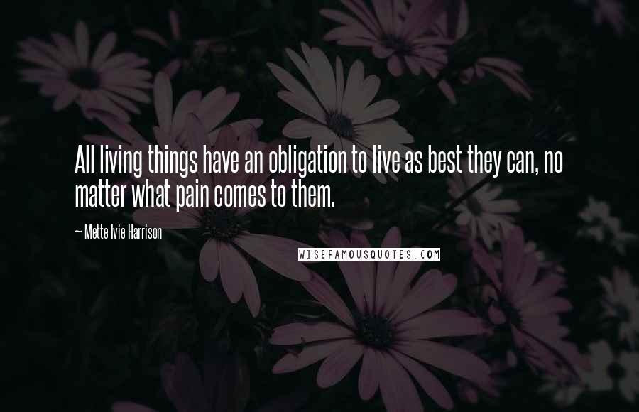 Mette Ivie Harrison Quotes: All living things have an obligation to live as best they can, no matter what pain comes to them.
