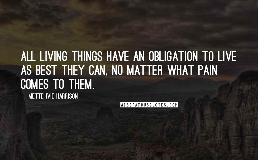 Mette Ivie Harrison Quotes: All living things have an obligation to live as best they can, no matter what pain comes to them.
