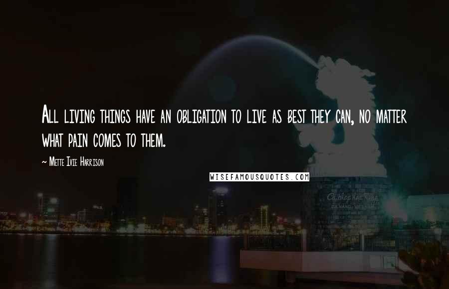 Mette Ivie Harrison Quotes: All living things have an obligation to live as best they can, no matter what pain comes to them.