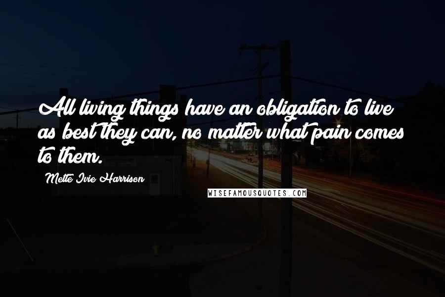Mette Ivie Harrison Quotes: All living things have an obligation to live as best they can, no matter what pain comes to them.
