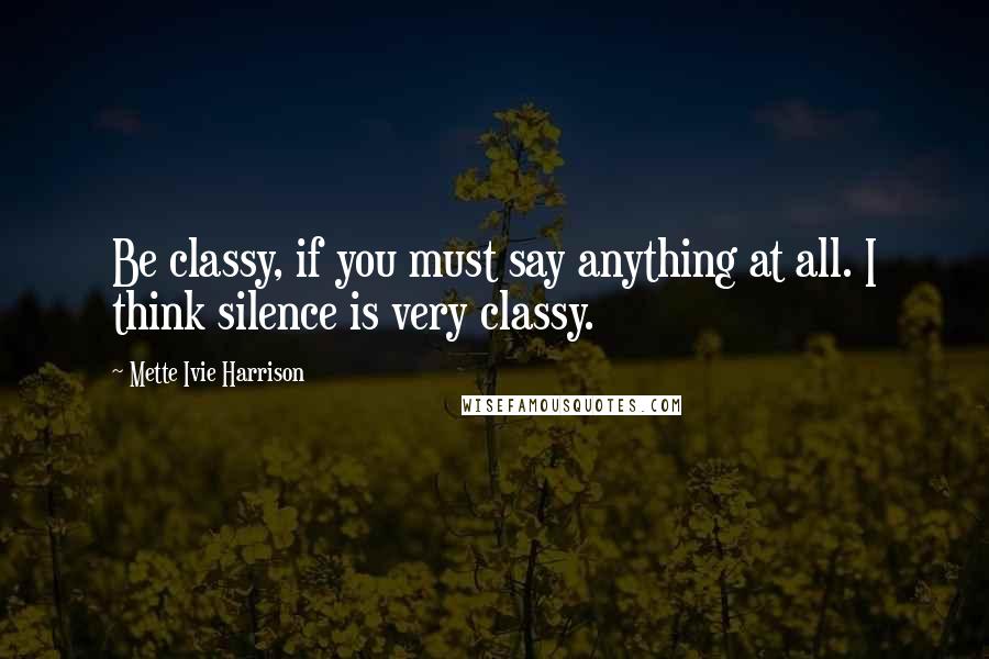 Mette Ivie Harrison Quotes: Be classy, if you must say anything at all. I think silence is very classy.