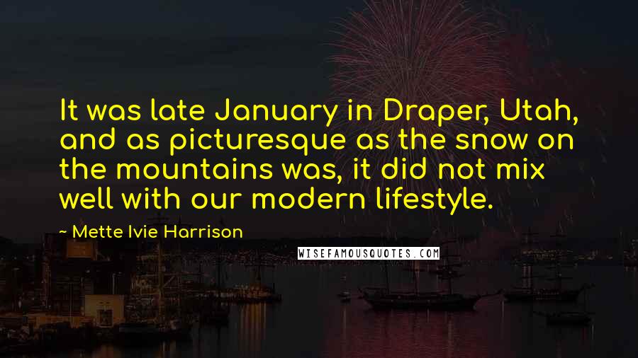 Mette Ivie Harrison Quotes: It was late January in Draper, Utah, and as picturesque as the snow on the mountains was, it did not mix well with our modern lifestyle.