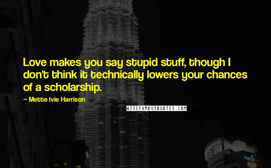 Mette Ivie Harrison Quotes: Love makes you say stupid stuff, though I don't think it technically lowers your chances of a scholarship.