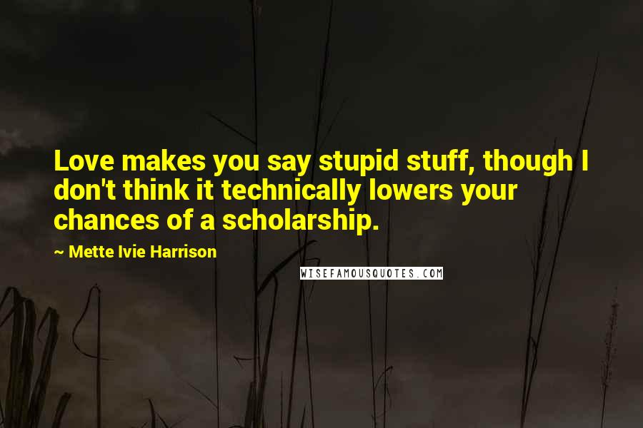 Mette Ivie Harrison Quotes: Love makes you say stupid stuff, though I don't think it technically lowers your chances of a scholarship.