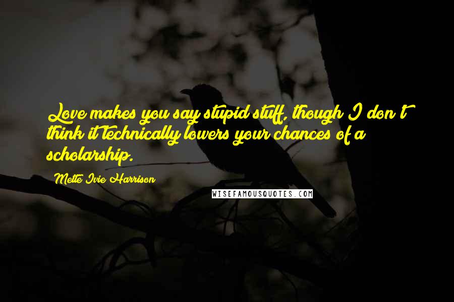 Mette Ivie Harrison Quotes: Love makes you say stupid stuff, though I don't think it technically lowers your chances of a scholarship.