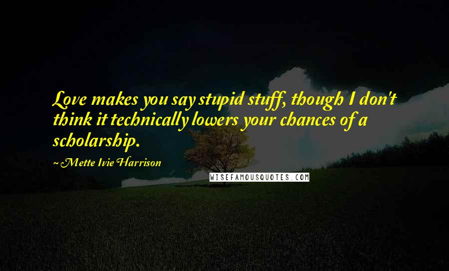 Mette Ivie Harrison Quotes: Love makes you say stupid stuff, though I don't think it technically lowers your chances of a scholarship.