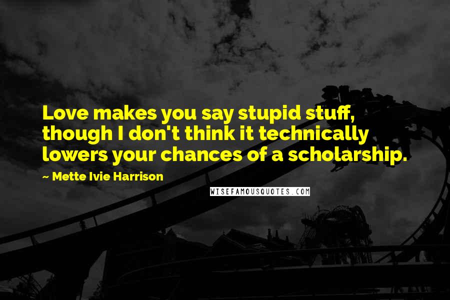 Mette Ivie Harrison Quotes: Love makes you say stupid stuff, though I don't think it technically lowers your chances of a scholarship.