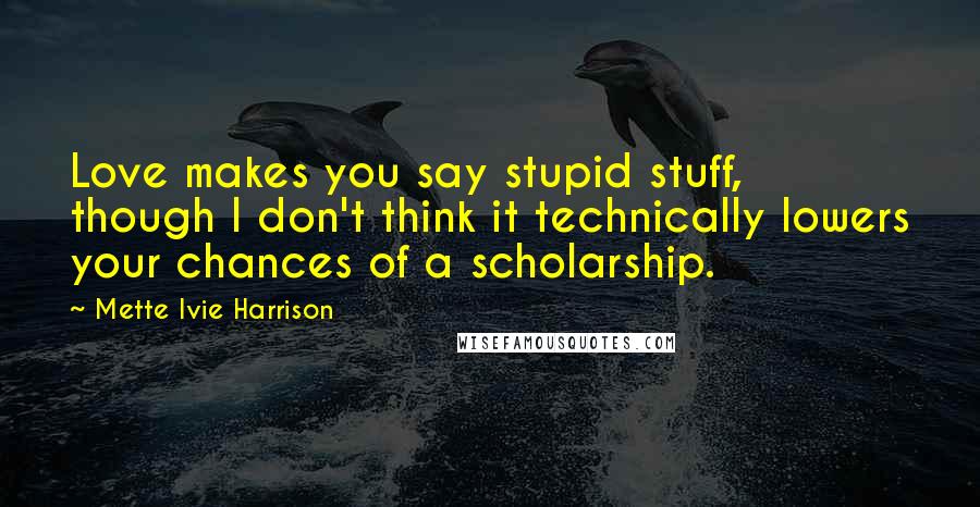 Mette Ivie Harrison Quotes: Love makes you say stupid stuff, though I don't think it technically lowers your chances of a scholarship.