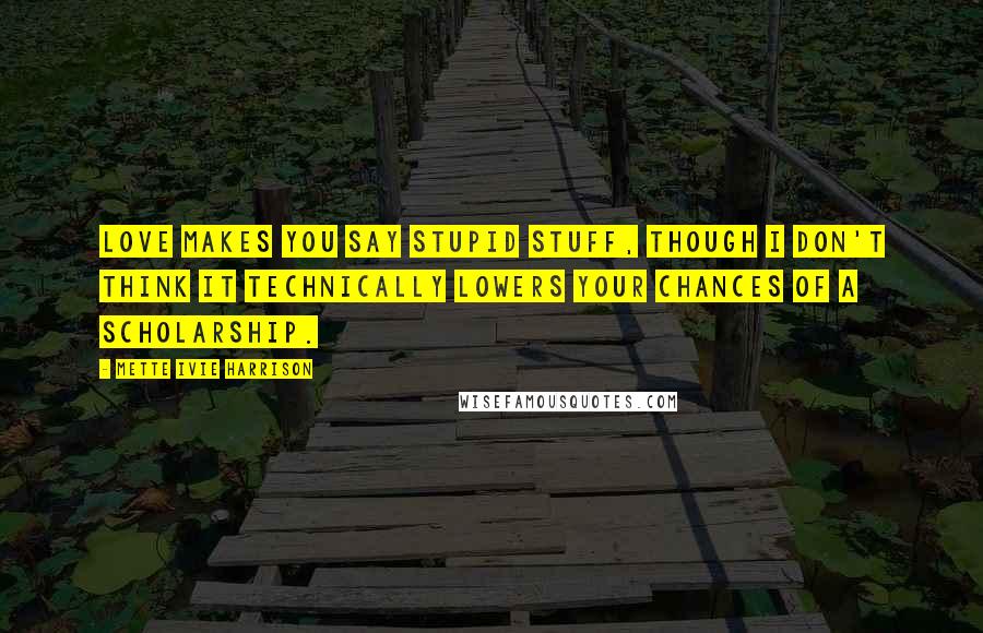 Mette Ivie Harrison Quotes: Love makes you say stupid stuff, though I don't think it technically lowers your chances of a scholarship.