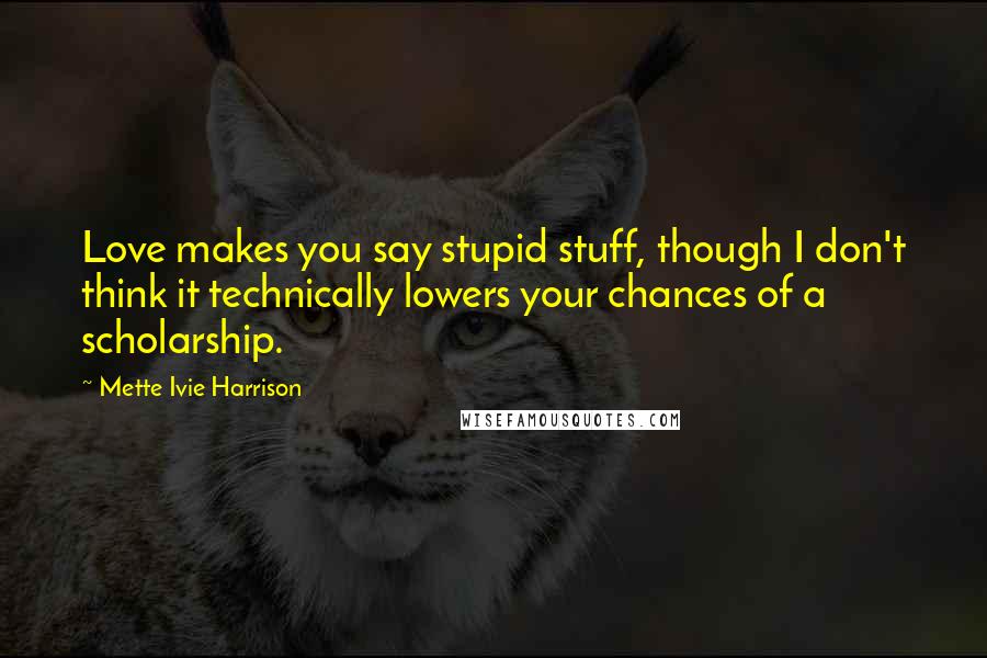 Mette Ivie Harrison Quotes: Love makes you say stupid stuff, though I don't think it technically lowers your chances of a scholarship.