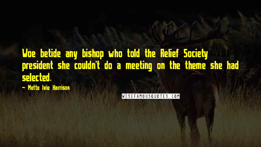 Mette Ivie Harrison Quotes: Woe betide any bishop who told the Relief Society president she couldn't do a meeting on the theme she had selected.