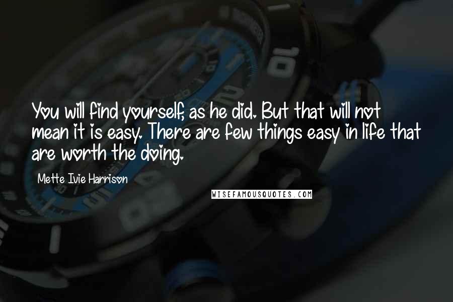 Mette Ivie Harrison Quotes: You will find yourself, as he did. But that will not mean it is easy. There are few things easy in life that are worth the doing.