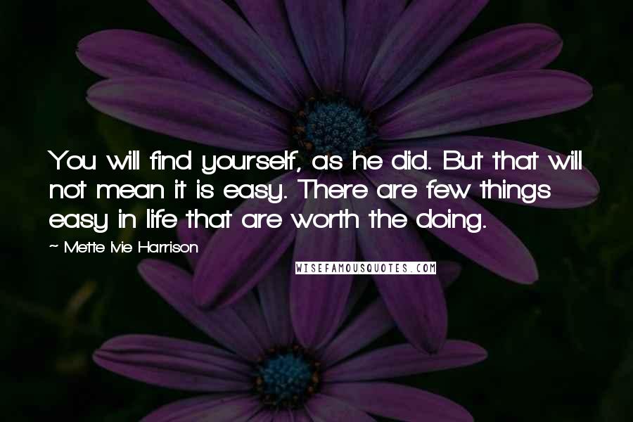 Mette Ivie Harrison Quotes: You will find yourself, as he did. But that will not mean it is easy. There are few things easy in life that are worth the doing.