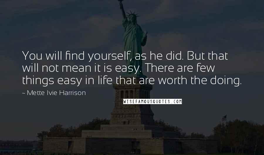 Mette Ivie Harrison Quotes: You will find yourself, as he did. But that will not mean it is easy. There are few things easy in life that are worth the doing.