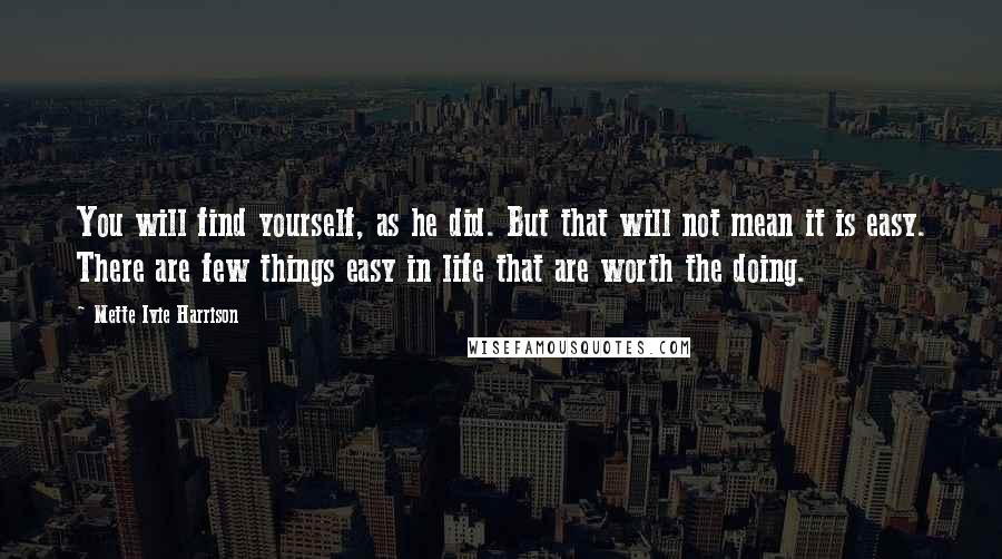 Mette Ivie Harrison Quotes: You will find yourself, as he did. But that will not mean it is easy. There are few things easy in life that are worth the doing.