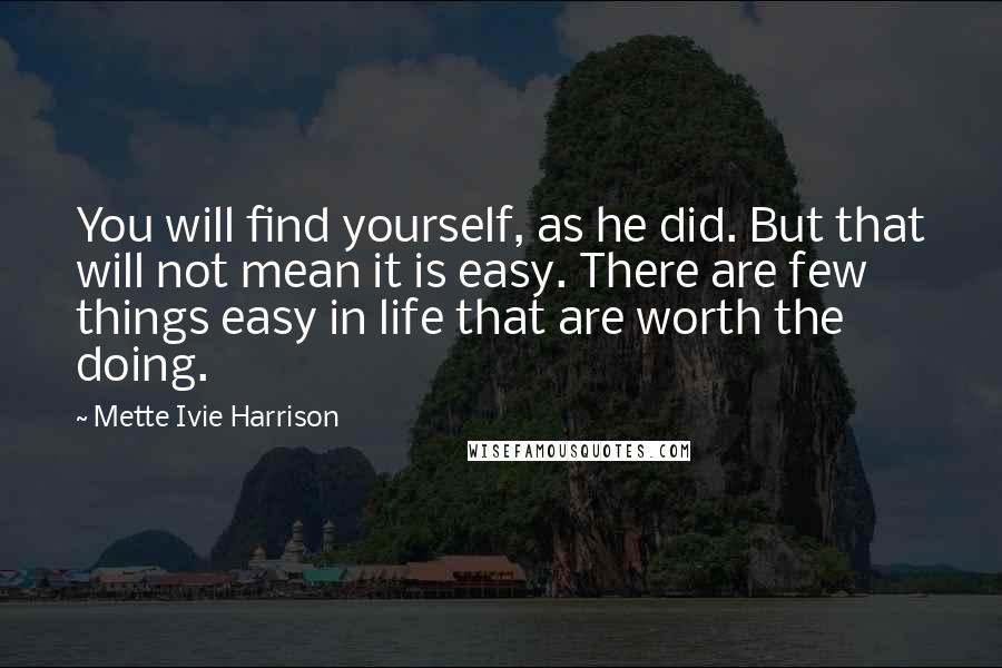 Mette Ivie Harrison Quotes: You will find yourself, as he did. But that will not mean it is easy. There are few things easy in life that are worth the doing.