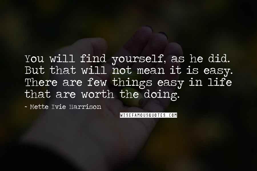 Mette Ivie Harrison Quotes: You will find yourself, as he did. But that will not mean it is easy. There are few things easy in life that are worth the doing.