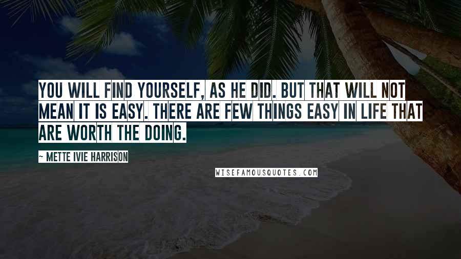 Mette Ivie Harrison Quotes: You will find yourself, as he did. But that will not mean it is easy. There are few things easy in life that are worth the doing.