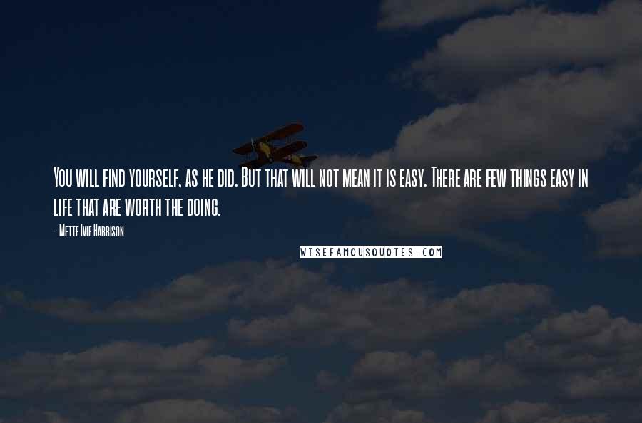 Mette Ivie Harrison Quotes: You will find yourself, as he did. But that will not mean it is easy. There are few things easy in life that are worth the doing.