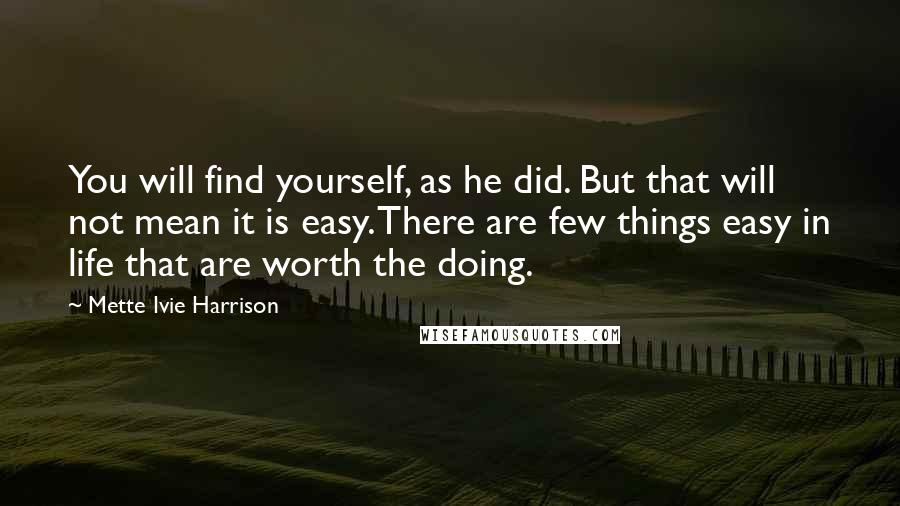 Mette Ivie Harrison Quotes: You will find yourself, as he did. But that will not mean it is easy. There are few things easy in life that are worth the doing.