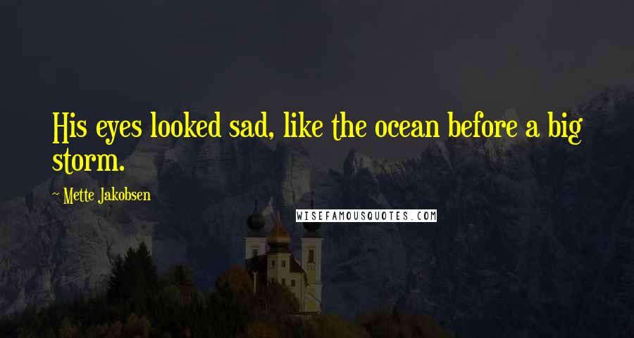 Mette Jakobsen Quotes: His eyes looked sad, like the ocean before a big storm.