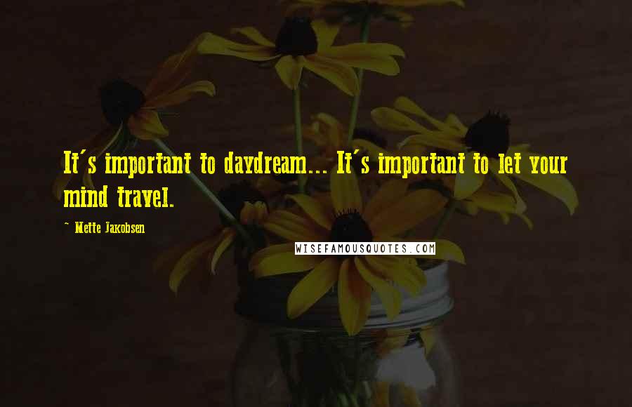 Mette Jakobsen Quotes: It's important to daydream... It's important to let your mind travel.