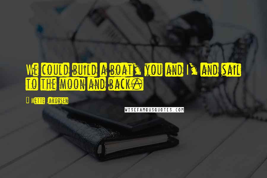 Mette Jakobsen Quotes: We could build a boat, you and I, and sail to the moon and back.