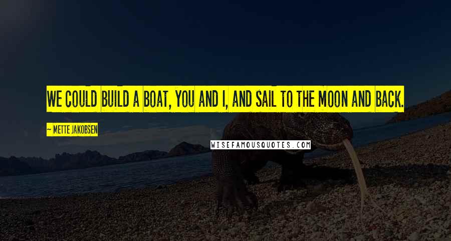 Mette Jakobsen Quotes: We could build a boat, you and I, and sail to the moon and back.