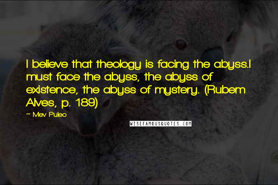 Mev Puleo Quotes: I believe that theology is facing the abyss.I must face the abyss, the abyss of existence, the abyss of mystery. (Rubem Alves, p. 189)