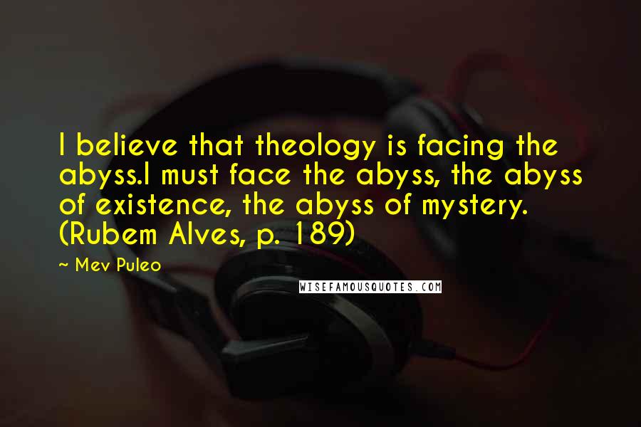 Mev Puleo Quotes: I believe that theology is facing the abyss.I must face the abyss, the abyss of existence, the abyss of mystery. (Rubem Alves, p. 189)