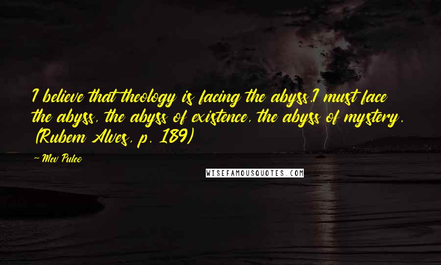 Mev Puleo Quotes: I believe that theology is facing the abyss.I must face the abyss, the abyss of existence, the abyss of mystery. (Rubem Alves, p. 189)