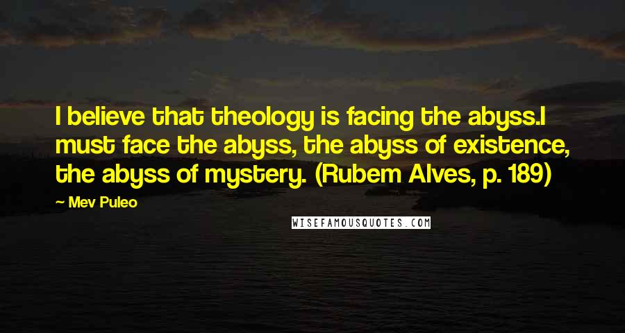 Mev Puleo Quotes: I believe that theology is facing the abyss.I must face the abyss, the abyss of existence, the abyss of mystery. (Rubem Alves, p. 189)