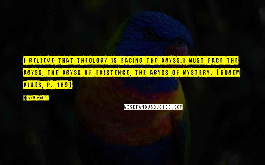 Mev Puleo Quotes: I believe that theology is facing the abyss.I must face the abyss, the abyss of existence, the abyss of mystery. (Rubem Alves, p. 189)