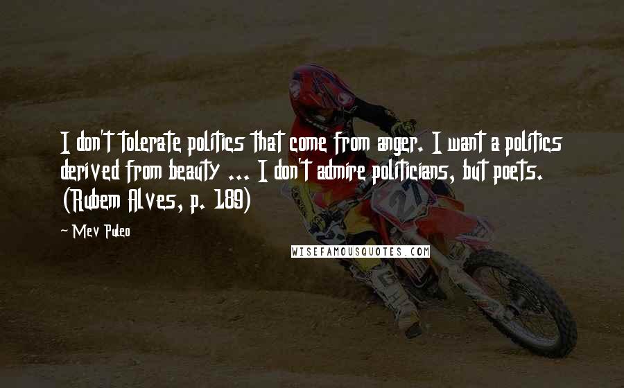 Mev Puleo Quotes: I don't tolerate politics that come from anger. I want a politics derived from beauty ... I don't admire politicians, but poets. (Rubem Alves, p. 189)