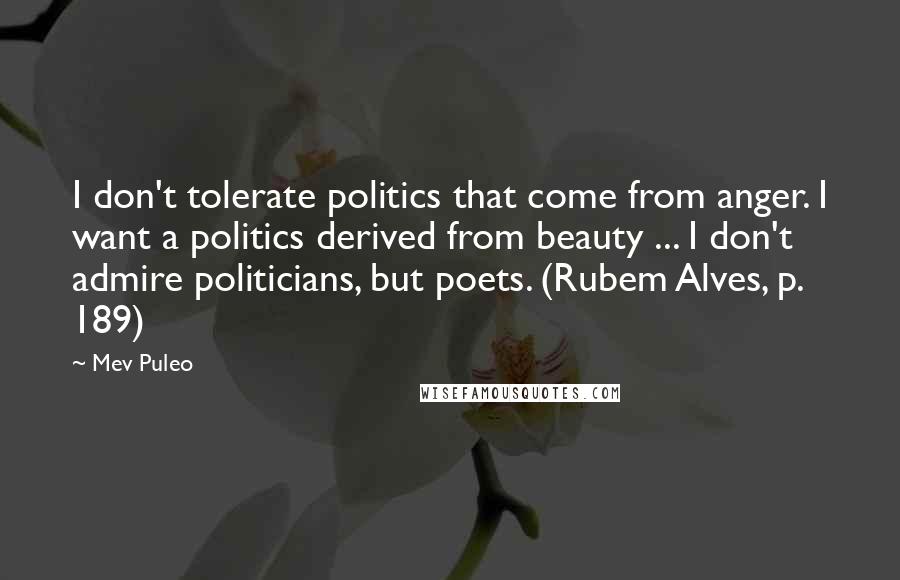 Mev Puleo Quotes: I don't tolerate politics that come from anger. I want a politics derived from beauty ... I don't admire politicians, but poets. (Rubem Alves, p. 189)