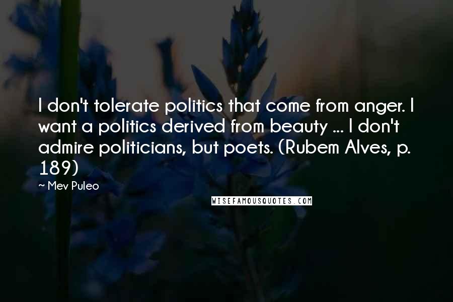Mev Puleo Quotes: I don't tolerate politics that come from anger. I want a politics derived from beauty ... I don't admire politicians, but poets. (Rubem Alves, p. 189)